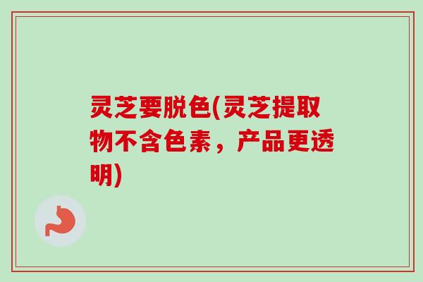灵芝要脱色(灵芝提取物不含色素,产品更透明) 灵芝要脱色(灵芝提取物不含色素,产品更透明)