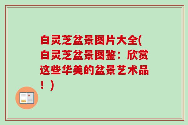 白灵芝盆景图片大全(白灵芝盆景图鉴:欣赏这些华美的盆景艺术品!) 白灵芝盆景图片大全(白灵芝盆景图鉴:欣赏这些华美的盆景艺术品!)
