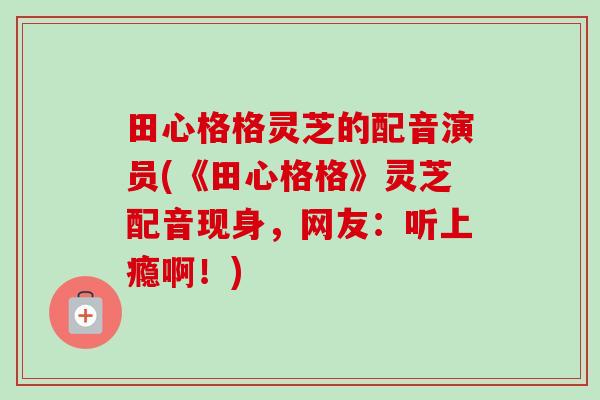 田心格格灵芝的配音演员(《田心格格》灵芝配音现身,网友:听上瘾啊!) 田心格格灵芝的配音演员(《田心格格》灵芝配音现身,网友:听上瘾啊!)