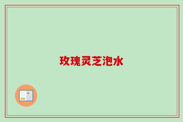 玫瑰灵芝泡水 玫瑰灵芝泡水