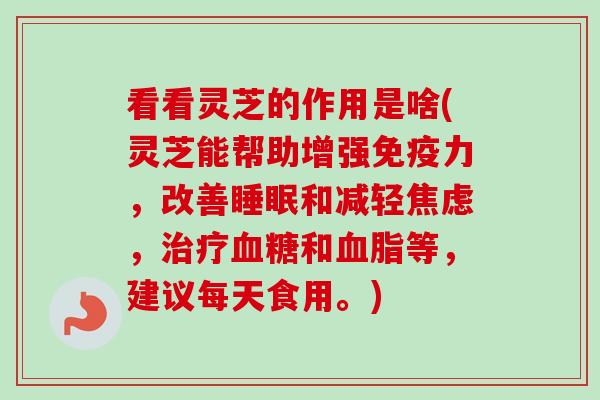 看看灵芝的作用是啥(灵芝能帮助增强免疫力，改善和减轻，和等，建议每天食用。)