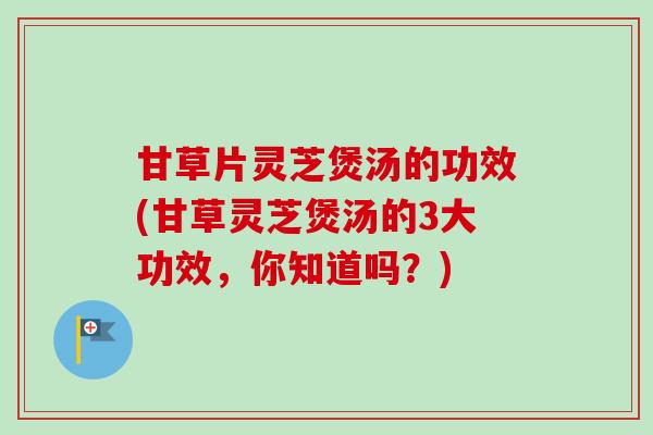 甘草片灵芝煲汤的功效(甘草灵芝煲汤的3大功效,你知道吗?) 甘草片灵芝煲汤的功效(甘草灵芝煲汤的3大功效,你知道吗?)