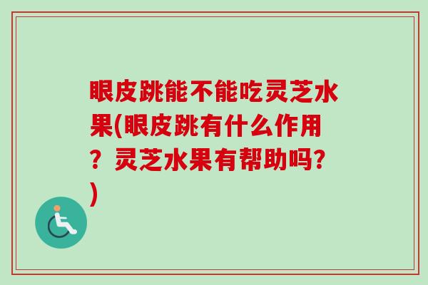 眼皮跳能不能吃灵芝水果(眼皮跳有什么作用?灵芝水果有帮助吗?) 眼皮跳能不能吃灵芝水果(眼皮跳有什么作用?灵芝水果有帮助吗?)