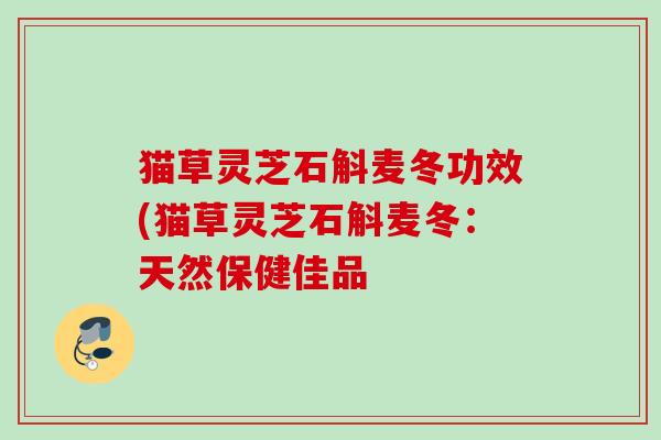 猫草灵芝石斛麦冬功效(猫草灵芝石斛麦冬:天然保健佳品 猫草灵芝石斛麦冬功效(猫草灵芝石斛麦冬:天然保健佳品