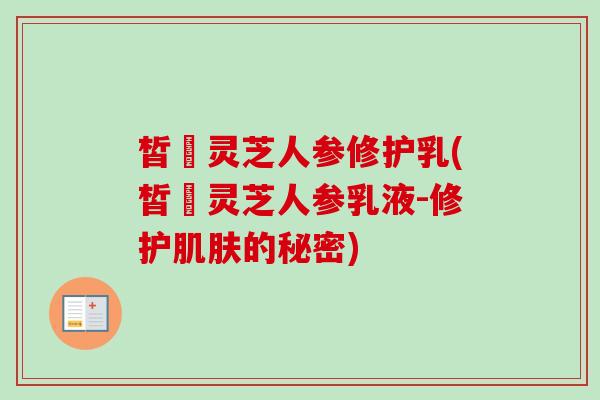 皙玥灵芝人参修护乳(皙玥灵芝人参乳液-修护的秘密) 皙玥灵芝人参修护乳(皙玥灵芝人参乳液-修护的秘密)