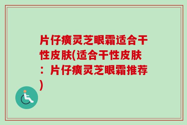 片仔癀灵芝眼霜适合干性(适合干性:片仔癀灵芝眼霜推荐) 片仔癀灵芝眼霜适合干性(适合干性:片仔癀灵芝眼霜推荐)