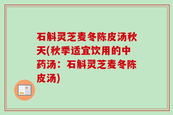 石斛灵芝麦冬陈皮汤秋天(秋季适宜饮用的汤：石斛灵芝麦冬陈皮汤)