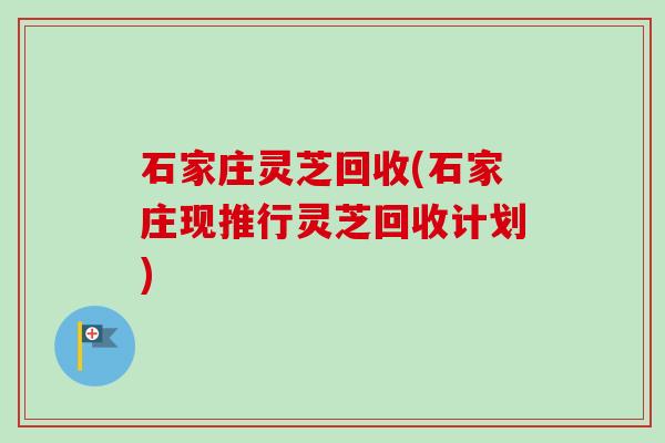 石家庄灵芝回收(石家庄现推行灵芝回收计划) 石家庄灵芝回收(石家庄现推行灵芝回收计划)