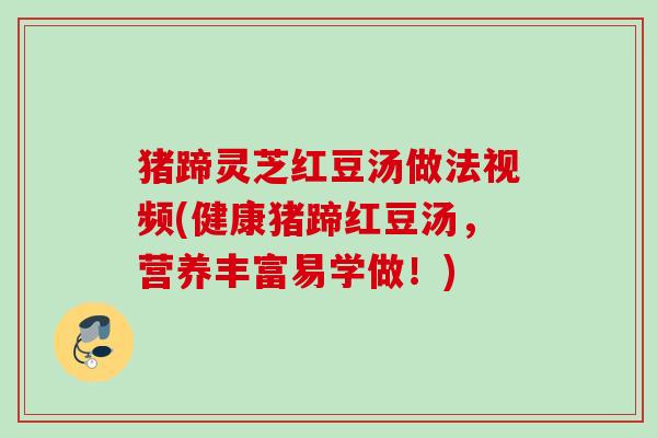 猪蹄灵芝红豆汤做法视频(健康猪蹄红豆汤,营养丰富易学做!) 猪蹄灵芝红豆汤做法视频(健康猪蹄红豆汤,营养丰富易学做!)