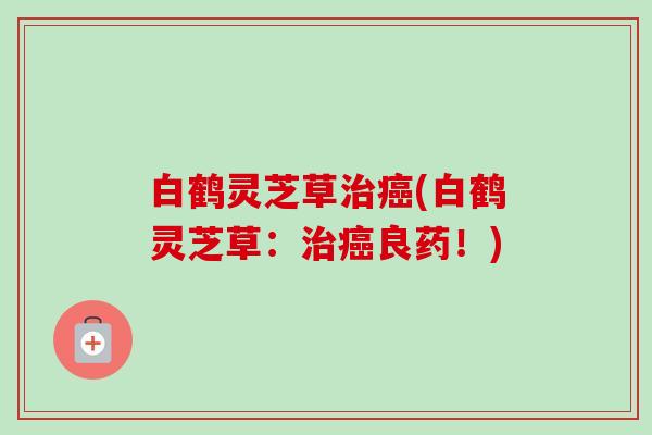 白鹤灵芝草(白鹤灵芝草:良药!) 白鹤灵芝草(白鹤灵芝草:良药!)