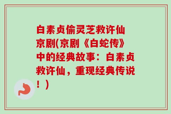 白素贞偷灵芝救许仙 京剧(京剧《白蛇传》中的经典故事:白素贞救许仙,重现经典传说!) 白素贞偷灵芝救许仙 京剧(京剧《白蛇传》中的经典故事:白素贞救许仙,重现经典传说!)