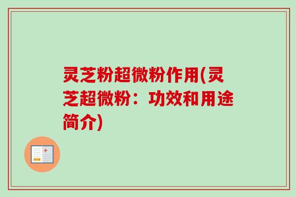 灵芝粉超微粉作用(灵芝超微粉:功效和用途简介) 灵芝粉超微粉作用(灵芝超微粉:功效和用途简介)