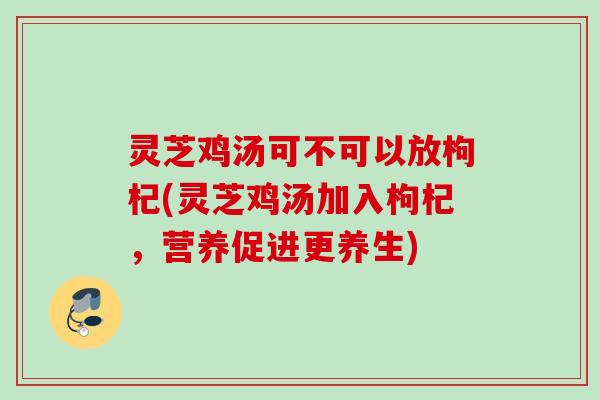 灵芝鸡汤可不可以放枸杞(灵芝鸡汤加入枸杞，营养促进更养生)