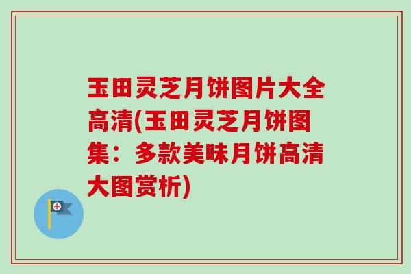 玉田灵芝月饼图片大全高清(玉田灵芝月饼图集：多款美味月饼高清大图赏析)