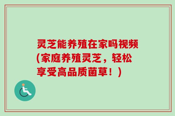 灵芝能养殖在家吗视频(家庭养殖灵芝，轻松享受高品质菌草！)