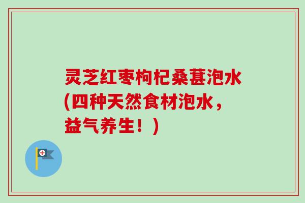 灵芝红枣枸杞桑葚泡水(四种天然食材泡水，益气养生！)
