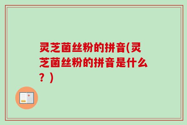 灵芝菌丝粉的拼音(灵芝菌丝粉的拼音是什么?) 灵芝菌丝粉的拼音(灵芝菌丝粉的拼音是什么?)