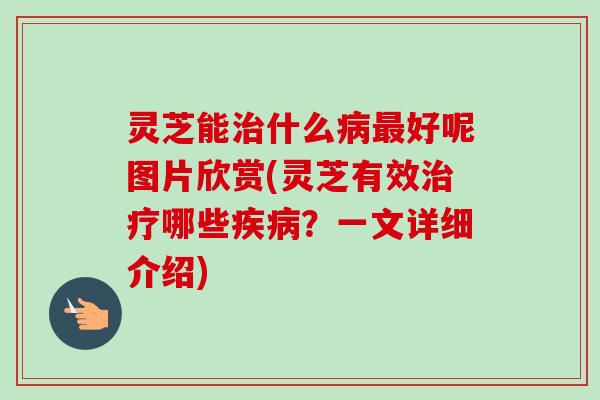 灵芝能什么好呢图片欣赏(灵芝有效哪些?一文详细介绍) 灵芝能什么好呢图片欣赏(灵芝有效哪些?一文详细介绍)