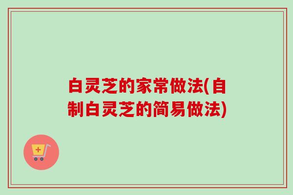 白灵芝的家常做法(自制白灵芝的简易做法) 白灵芝的家常做法(自制白灵芝的简易做法)