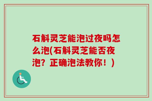 石斛灵芝能泡过夜吗怎么泡(石斛灵芝能否夜泡？正确泡法教你！)