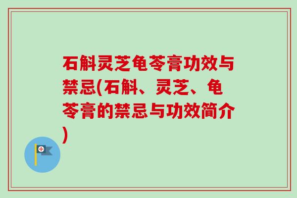 石斛灵芝龟苓膏功效与禁忌(石斛、灵芝、龟苓膏的禁忌与功效简介)