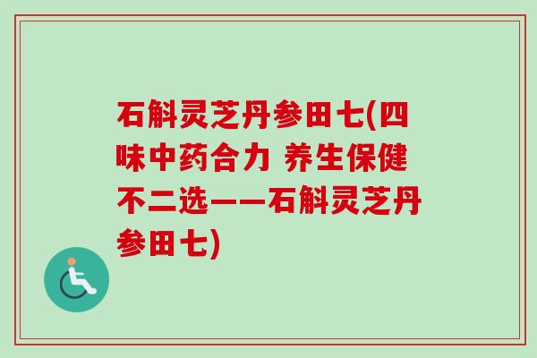 石斛灵芝丹参田七(四味合力 养生保健不二选——石斛灵芝丹参田七)