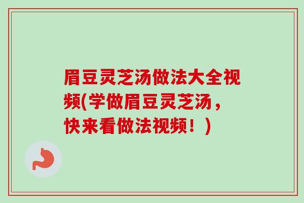 眉豆灵芝汤做法大全视频(学做眉豆灵芝汤,快来看做法视频!) 眉豆灵芝汤做法大全视频(学做眉豆灵芝汤,快来看做法视频!)