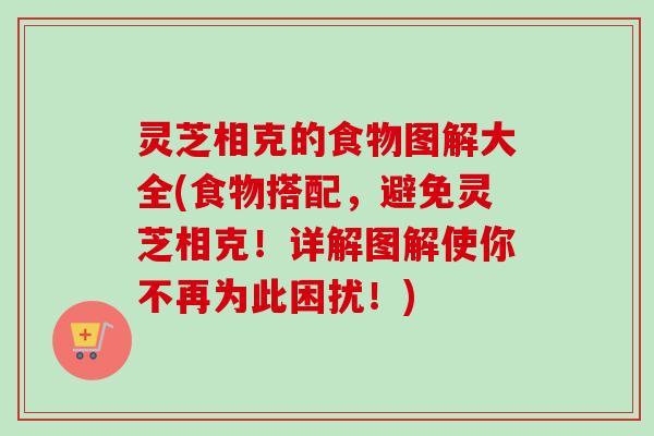 灵芝相克的食物图解大全(食物搭配,避免灵芝相克!详解图解使你不再为此困扰!) 灵芝相克的食物图解大全(食物搭配,避免灵芝相克!详解图解使你不再为此困扰!)