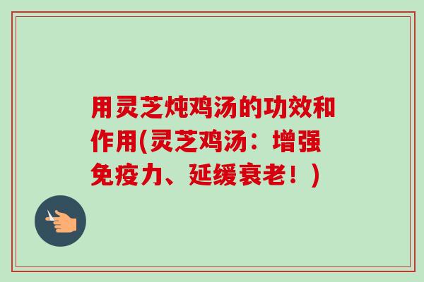 用灵芝炖鸡汤的功效和作用(灵芝鸡汤：增强免疫力、延缓！)