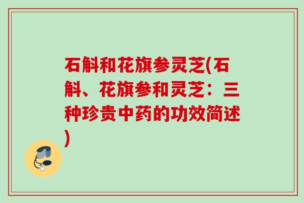 石斛和花旗参灵芝(石斛、花旗参和灵芝:三种珍贵的功效简述) 石斛和花旗参灵芝(石斛、花旗参和灵芝:三种珍贵的功效简述)