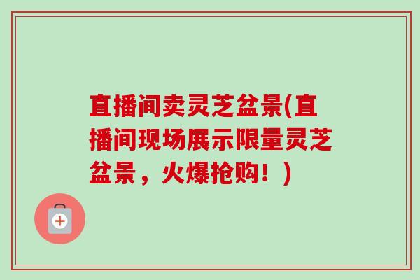 直播间卖灵芝盆景(直播间现场展示限量灵芝盆景，火爆抢购！)