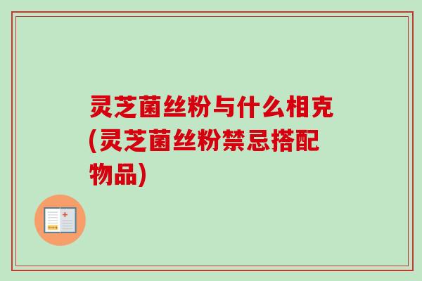 灵芝菌丝粉与什么相克(灵芝菌丝粉禁忌搭配物品) 灵芝菌丝粉与什么相克(灵芝菌丝粉禁忌搭配物品)
