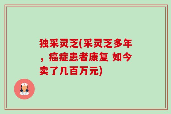 独采灵芝(采灵芝多年,症患者康复 如今卖了几百万元) 独采灵芝(采灵芝多年,症患者康复 如今卖了几百万元)