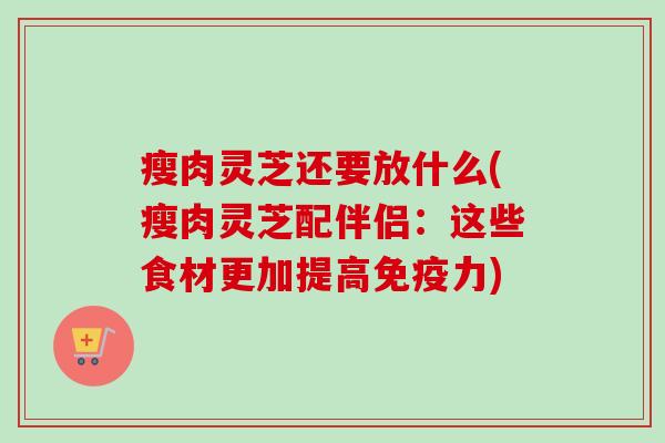 瘦肉灵芝还要放什么(瘦肉灵芝配伴侣:这些食材更加提高免疫力) 瘦肉灵芝还要放什么(瘦肉灵芝配伴侣:这些食材更加提高免疫力)