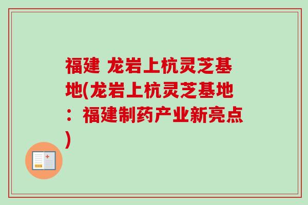 福建 龙岩上杭灵芝基地(龙岩上杭灵芝基地:福建制药产业新亮点) 福建 龙岩上杭灵芝基地(龙岩上杭灵芝基地:福建制药产业新亮点)
