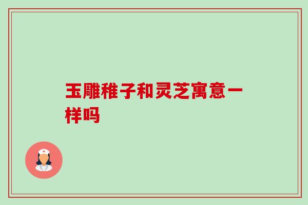 玉雕稚子和灵芝寓意一样吗 玉雕稚子和灵芝寓意一样吗
