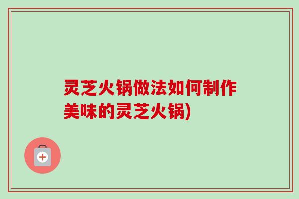 灵芝火锅做法如何制作美味的灵芝火锅) 灵芝火锅做法如何制作美味的灵芝火锅)