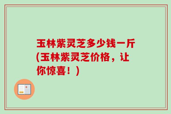 玉林紫灵芝多少钱一斤(玉林紫灵芝价格，让你惊喜！)