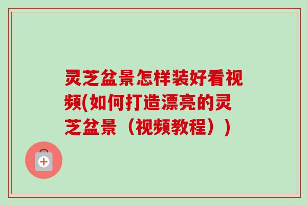灵芝盆景怎样装好看视频(如何打造漂亮的灵芝盆景(视频教程)) 灵芝盆景怎样装好看视频(如何打造漂亮的灵芝盆景(视频教程))