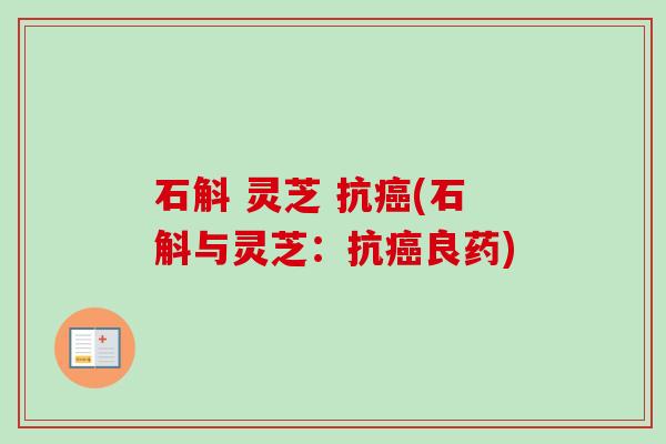 石斛 灵芝 抗(石斛与灵芝:抗良药) 石斛 灵芝 抗(石斛与灵芝:抗良药)