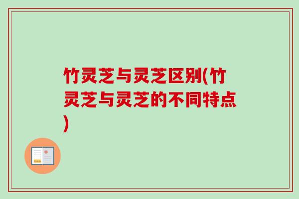 竹灵芝与灵芝区别(竹灵芝与灵芝的不同特点) 竹灵芝与灵芝区别(竹灵芝与灵芝的不同特点)