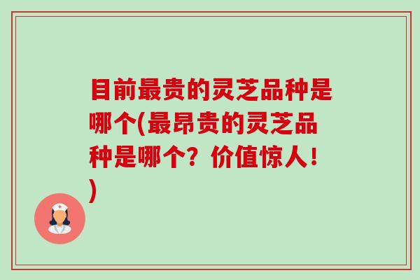 目前贵的灵芝品种是哪个(昂贵的灵芝品种是哪个?价值惊人!) 目前贵的灵芝品种是哪个(昂贵的灵芝品种是哪个?价值惊人!)