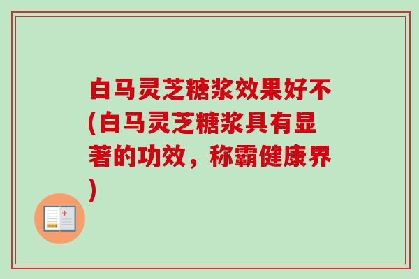 白马灵芝糖浆效果好不(白马灵芝糖浆具有显著的功效，称霸健康界)