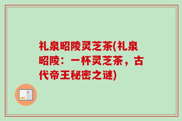 礼泉昭陵灵芝茶(礼泉昭陵：一杯灵芝茶，古代帝王秘密之谜)