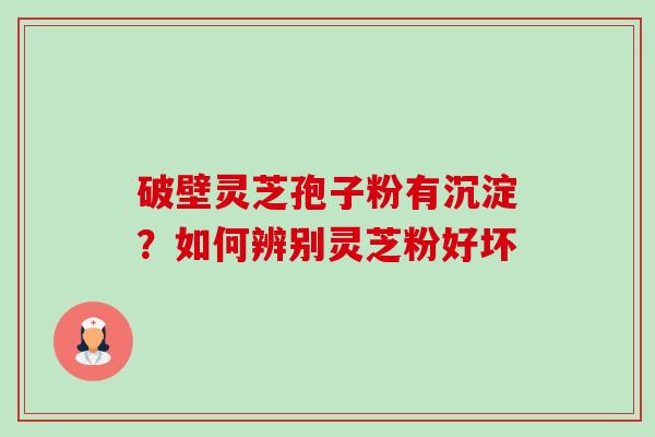 破壁灵芝孢子粉有沉淀?如何辨别灵芝粉好坏 破壁灵芝孢子粉有沉淀?如何辨别灵芝粉好坏