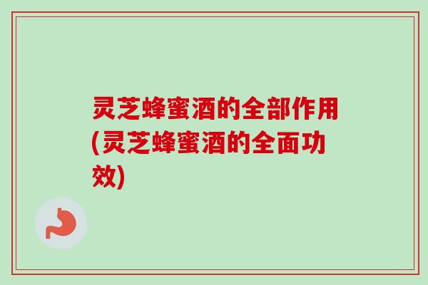 灵芝蜂蜜酒的全部作用(灵芝蜂蜜酒的全面功效) 灵芝蜂蜜酒的全部作用(灵芝蜂蜜酒的全面功效)