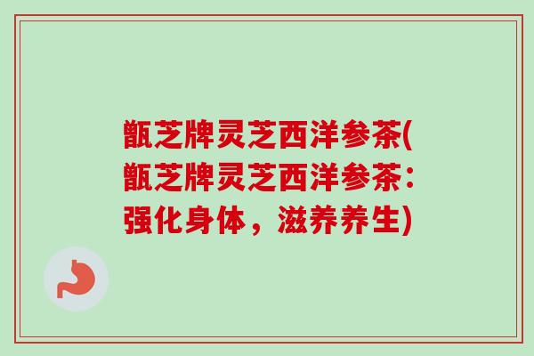 甑芝牌灵芝西洋参茶(甑芝牌灵芝西洋参茶:强化身体,滋养养生) 甑芝牌灵芝西洋参茶(甑芝牌灵芝西洋参茶:强化身体,滋养养生)
