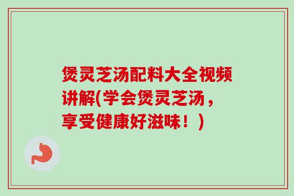 煲灵芝汤配料大全视频讲解(学会煲灵芝汤,享受健康好滋味!) 煲灵芝汤配料大全视频讲解(学会煲灵芝汤,享受健康好滋味!)