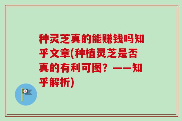 种灵芝真的能赚钱吗知乎文章(种植灵芝是否真的有利可图?——知乎解析) 种灵芝真的能赚钱吗知乎文章(种植灵芝是否真的有利可图?——知乎解析)
