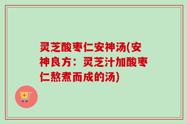 灵芝酸枣仁安神汤(安神良方:灵芝汁加酸枣仁熬煮而成的汤) 灵芝酸枣仁安神汤(安神良方:灵芝汁加酸枣仁熬煮而成的汤)